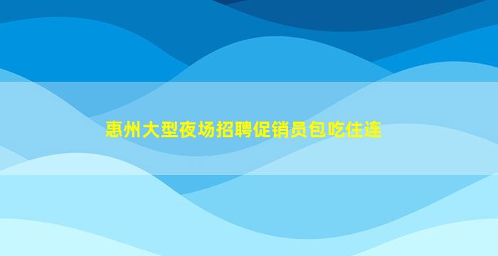 惠州大型夜场招聘促销员包吃住连